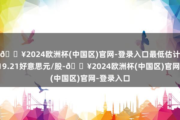 🔥2024欧洲杯(中国区)官网-登录入口最低估计目的价为19.21好意思元/股-🔥2024欧洲杯(中国区)官网-登录入口