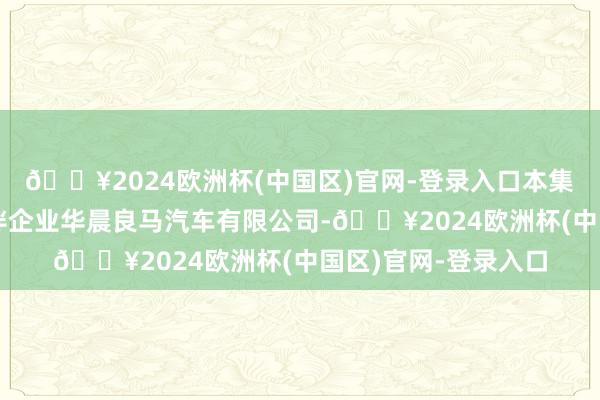 🔥2024欧洲杯(中国区)官网-登录入口本集团与良马建树一结伴企业华晨良马汽车有限公司-🔥2024欧洲杯(中国区)官网-登录入口