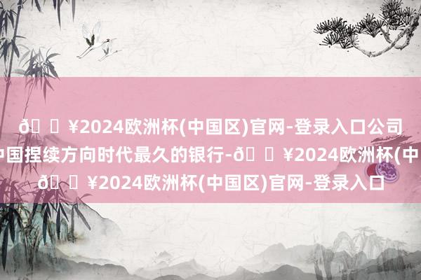 🔥2024欧洲杯(中国区)官网-登录入口公司简介：中国银行是中国捏续方向时代最久的银行-🔥2024欧洲杯(中国区)官网-登录入口