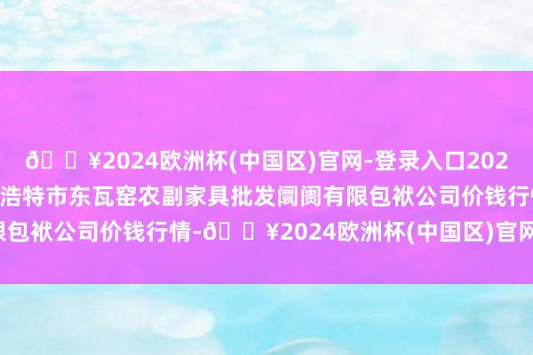 🔥2024欧洲杯(中国区)官网-登录入口2024年10月6日内蒙古呼和浩特市东瓦窑农副家具批发阛阓有限包袱公司价钱行情-🔥2024欧洲杯(中国区)官网-登录入口