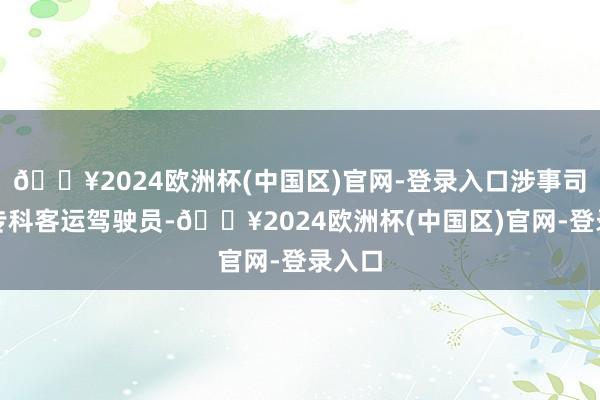 🔥2024欧洲杯(中国区)官网-登录入口涉事司机为专科客运驾驶员-🔥2024欧洲杯(中国区)官网-登录入口