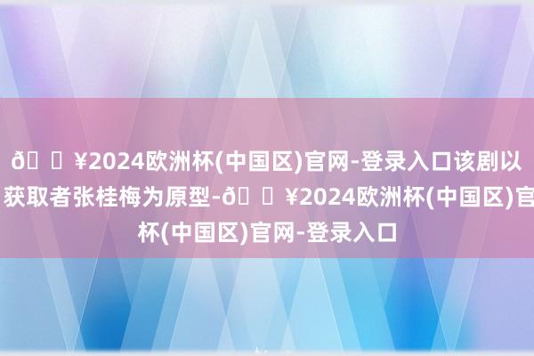 🔥2024欧洲杯(中国区)官网-登录入口该剧以“七一勋章”获取者张桂梅为原型-🔥2024欧洲杯(中国区)官网-登录入口