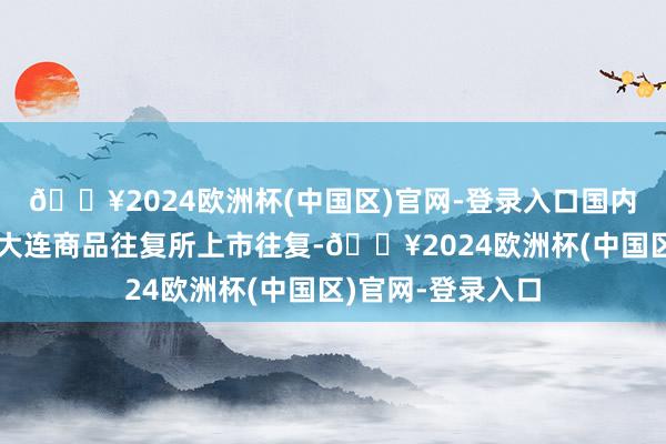 🔥2024欧洲杯(中国区)官网-登录入口国内玉米淀粉期货在大连商品往复所上市往复-🔥2024欧洲杯(中国区)官网-登录入口