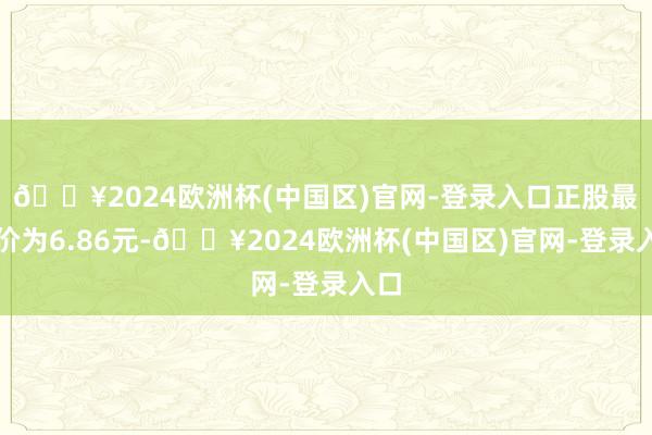 🔥2024欧洲杯(中国区)官网-登录入口正股最新价为6.86元-🔥2024欧洲杯(中国区)官网-登录入口