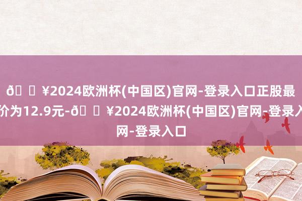 🔥2024欧洲杯(中国区)官网-登录入口正股最新价为12.9元-🔥2024欧洲杯(中国区)官网-登录入口