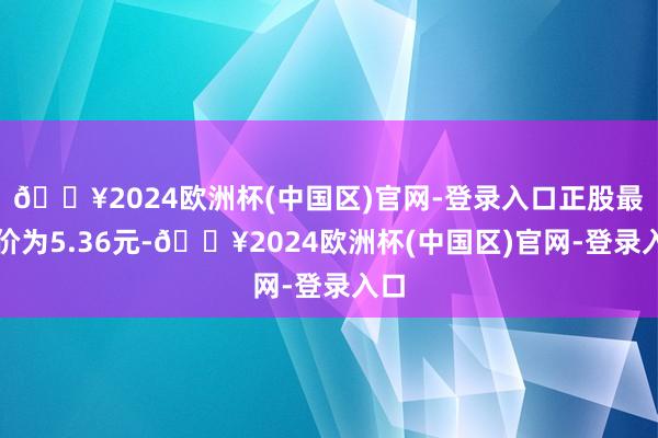 🔥2024欧洲杯(中国区)官网-登录入口正股最新价为5.36元-🔥2024欧洲杯(中国区)官网-登录入口