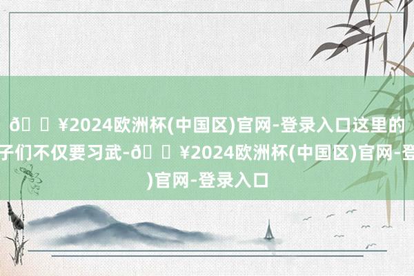 🔥2024欧洲杯(中国区)官网-登录入口这里的少林弟子们不仅要习武-🔥2024欧洲杯(中国区)官网-登录入口